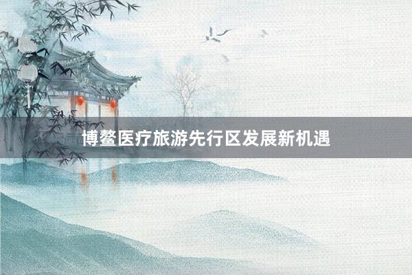 博鳌医疗旅游先行区发展新机遇