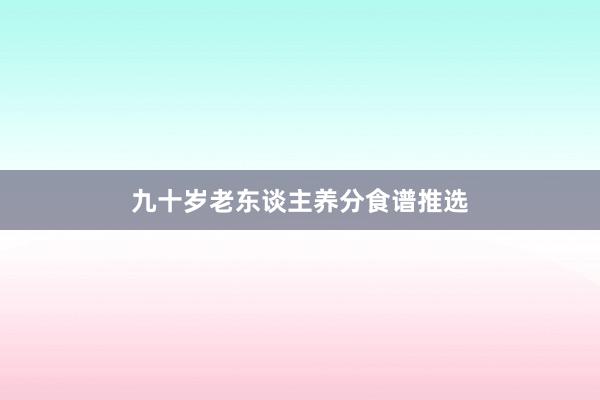 九十岁老东谈主养分食谱推选
